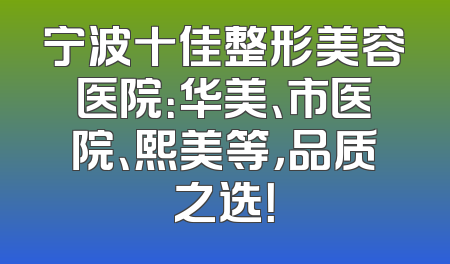 宁波十佳整形美容医院：华美、市医院、熙美等，品质之选！