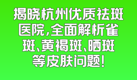 揭晓杭州优质祛斑医院，全面解析雀斑、黄褐斑、晒斑等皮肤问题！