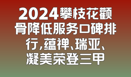 2024攀枝花颧骨降低服务口碑排行，蕴禅、瑞亚、凝美荣登三甲