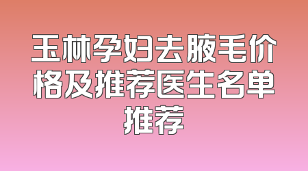 玉林孕妇去腋毛价格及推荐医生名单推荐