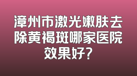 漳州市激光嫩肤去除黄褐斑哪家医院效果好？