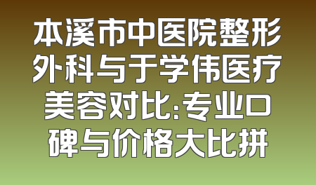 本溪市中医院整形外科与于学伟医疗美容对比：专业口碑与价格大比拼