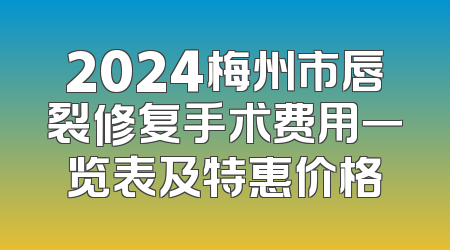2024梅州市唇裂修复手术费用一览表及特惠价格