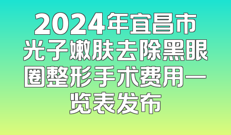 2024年宜昌市光子嫩肤去除黑眼圈整形手术费用一览表发布