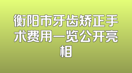 衡阳市牙齿矫正手术费用一览公开亮相