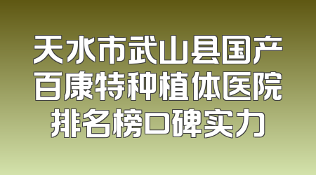 天水市武山县国产百康特种植体医院排名榜口碑实力