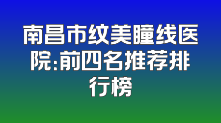 南昌市纹美瞳线医院：前四名推荐排行榜