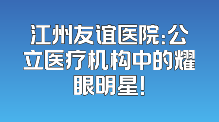 江州友谊医院：公立医疗机构中的耀眼明星！