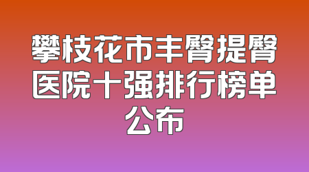 攀枝花市丰臀提臀医院十强排行榜单公布