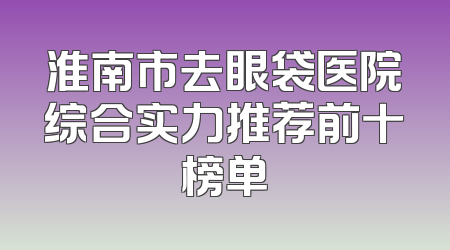 淮南市去眼袋医院综合实力推荐前十榜单