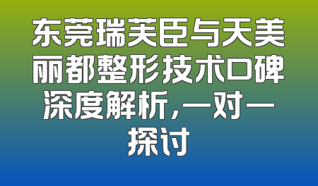 东莞瑞芙臣与天美丽都整形技术口碑深度解析，一对一探讨