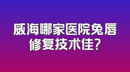 威海哪家医院兔唇修复技术佳？