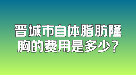 晋城市自体脂肪隆胸的费用是多少？