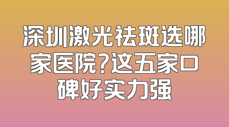 深圳激光祛斑选哪家医院？这五家口碑好实力强