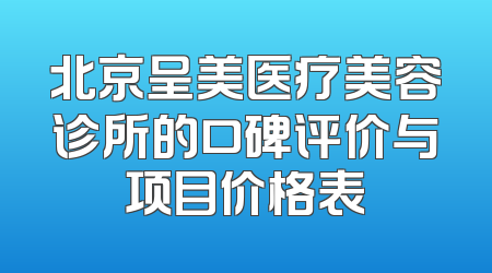 北京呈美医疗美容诊所的口碑评价与项目价格表