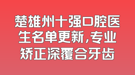 楚雄州十强口腔医生名单更新，专业矫正深覆合牙齿