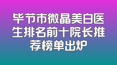 毕节市微晶美白医生排名前十院长推荐榜单出炉