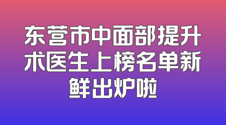 东营市中面部提升术医生上榜名单新鲜出炉啦