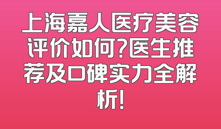 上海嘉人医疗美容评价如何？医生推荐及口碑实力全解析！