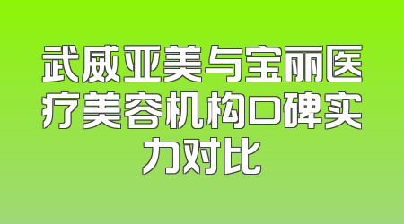 武威亚美与宝丽医疗美容机构口碑实力对比