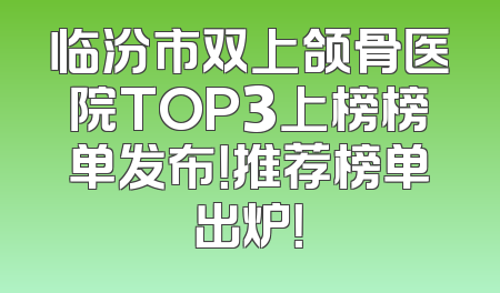 临汾市双上颌骨医院TOP3上榜榜单发布！推荐榜单出炉！