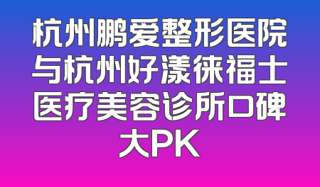 杭州鹏爱整形医院与杭州好漾徕福士医疗美容诊所口碑大PK