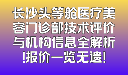 长沙头等舱医疗美容门诊部技术评价与机构信息全解析！报价一览无遗！