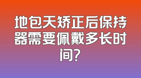 地包天矫正后保持器需要佩戴多长时间？