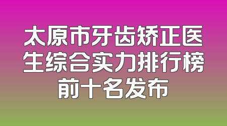 太原市牙齿矫正医生综合实力排行榜前十名发布