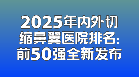 2025年内外切缩鼻翼医院排名：前50强全新发布