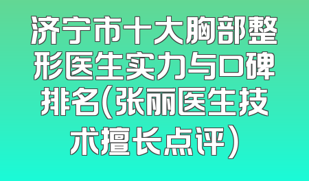 济宁市十大胸部整形医生实力与口碑排名（张丽医生技术擅长点评）