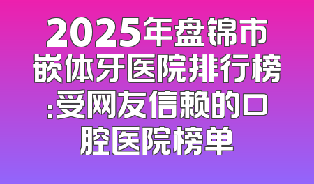 2025年盘锦市嵌体牙医院排行榜：受网友信赖的口腔医院榜单