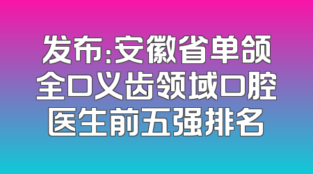 发布：安徽省单颌全口义齿领域口腔医生前五强排名
