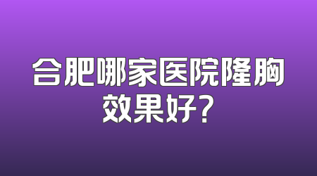 合肥哪家医院隆胸效果好？