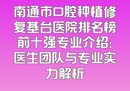 南通市口腔种植修复基台医院排名榜前十强专业介绍：医生团队与专业实力解析
