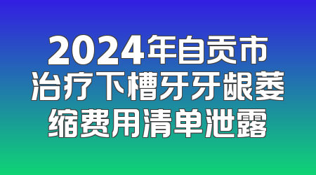 2024年自贡市治疗下槽牙牙龈萎缩费用清单泄露