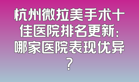 杭州微拉美手术十佳医院排名更新：哪家医院表现优异？
