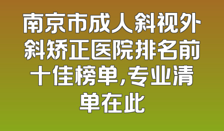 南京市成人斜视外斜矫正医院排名前十佳榜单，专业清单在此