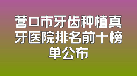 营口市牙齿种植真牙医院排名前十榜单公布