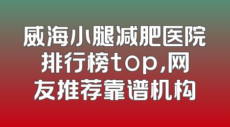 威海小腿减肥医院排行榜top，网友推荐靠谱机构