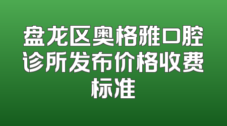 盘龙区奥格雅口腔诊所发布价格收费标准