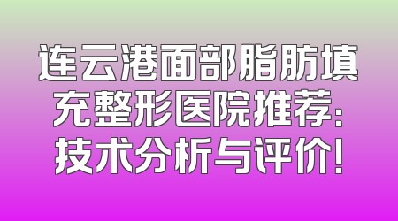 连云港面部脂肪填充整形医院推荐：技术分析与评价！