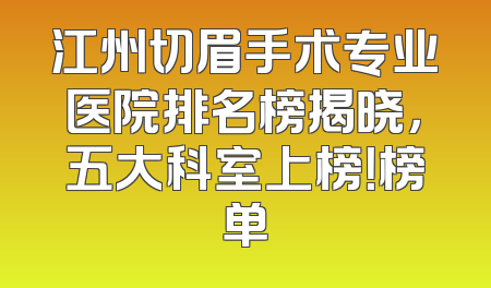 江州切眉手术专业医院排名榜揭晓，五大科室上榜！榜单