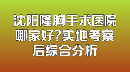 沈阳隆胸手术医院哪家好？实地考察后综合分析
