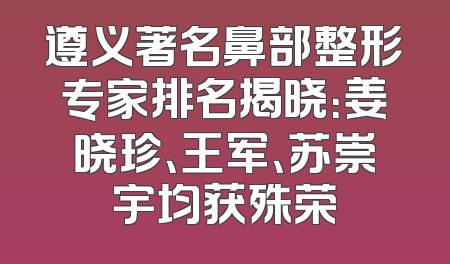 遵义著名鼻部整形专家排名揭晓：姜晓珍、王军、苏崇宇均获殊荣