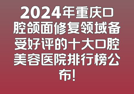 2024年重庆口腔颌面修复领域备受好评的十大口腔美容医院排行榜公布！