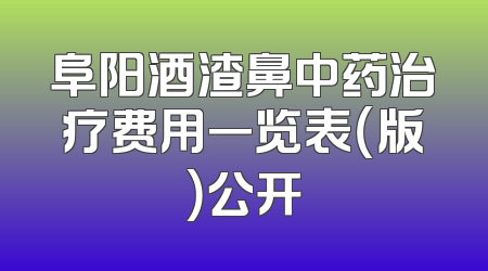阜阳酒渣鼻中药治疗费用一览表（版）公开