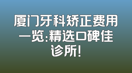厦门牙科矫正费用一览：精选口碑佳诊所！
