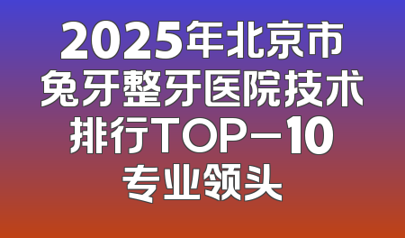 2025年北京市兔牙整牙医院技术排行TOP_10专业领头