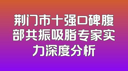 荆门市十强口碑腹部共振吸脂专家实力深度分析